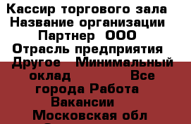 Кассир торгового зала › Название организации ­ Партнер, ООО › Отрасль предприятия ­ Другое › Минимальный оклад ­ 18 750 - Все города Работа » Вакансии   . Московская обл.,Звенигород г.